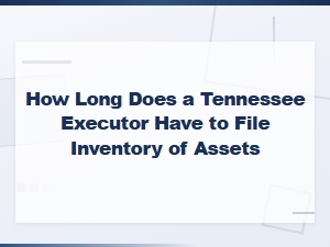 Tennessee Executor Deadline to File Asset Inventory
