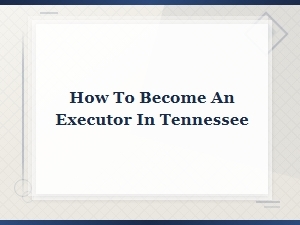 How to Become an Executor in Tennessee