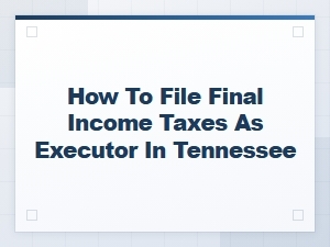 Filing Final Income Taxes as an Executor in Tennessee